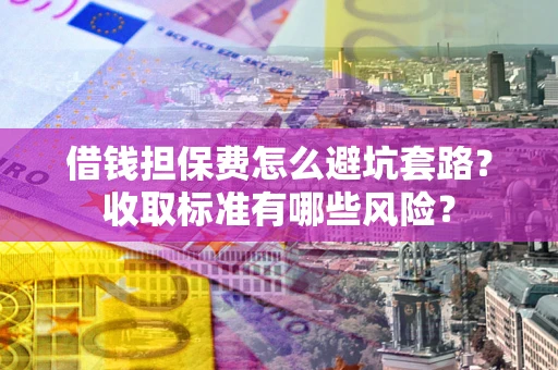 武汉借钱担保费怎么避坑套路?收取标准有哪些风险? 武汉借钱担保费怎么避坑套路?收取标准有哪些风险?