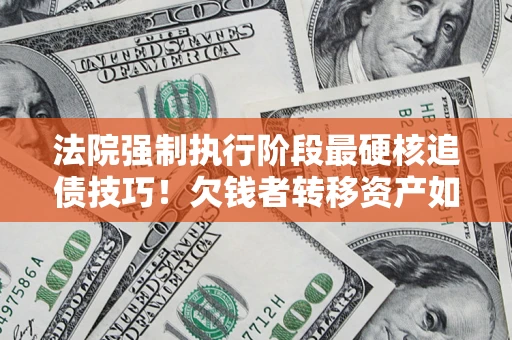 武汉法院强制执行阶段最硬核追债技巧！欠钱者转移资产如何破解？