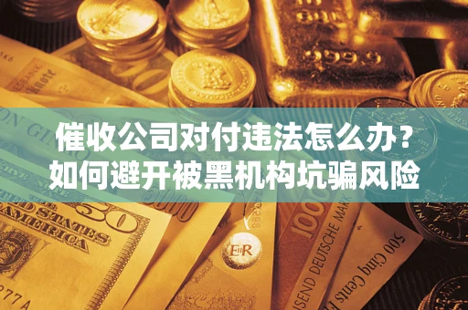 武汉催收公司对付违法怎么办？如何避开被黑机构坑骗风险