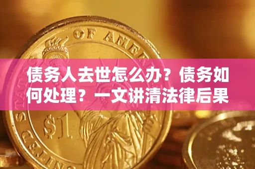 武汉债务人去世怎么办？债务如何处理？一文讲清法律后果