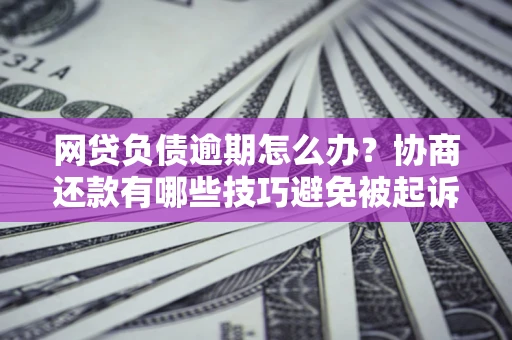 武汉网贷负债逾期怎么办？协商还款有哪些技巧避免被起诉？
