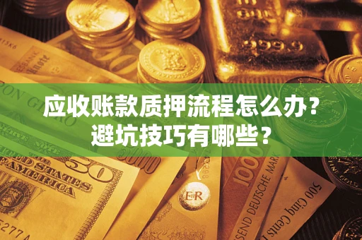 武汉应收账款质押流程怎么办？避坑技巧有哪些？