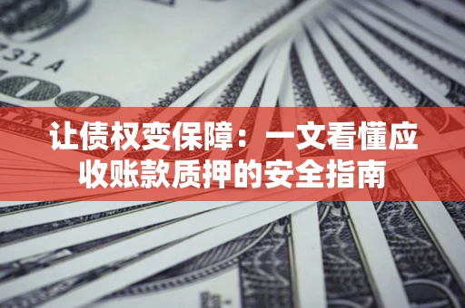 武汉让债权变保障：一文看懂应收账款质押的安全指南