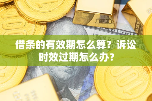 武汉借条的有效期怎么算？诉讼时效过期怎么办？