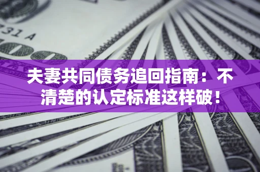 武汉夫妻共同债务追回指南：不清楚的认定标准这样破！