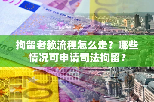 武汉拘留老赖流程怎么走?哪些情况可申请司法拘留? 武汉拘留老赖流程怎么走?哪些情况可申请司法拘留?