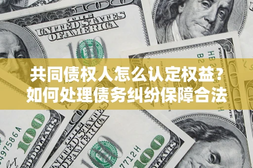 武汉共同债权人怎么认定权益？如何处理债务纠纷保障合法权益？