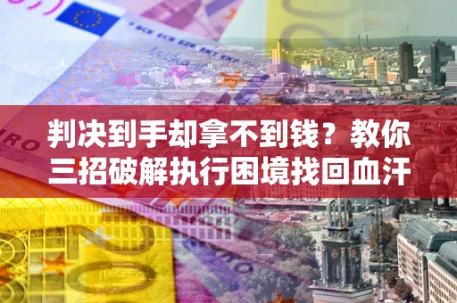 武汉判决到手却拿不到钱？教你三招破解执行困境找回血汗钱