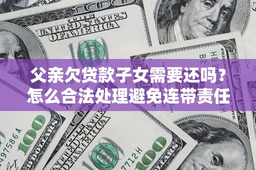 武汉父亲欠贷款子女需要还吗？怎么合法处理避免连带责任？