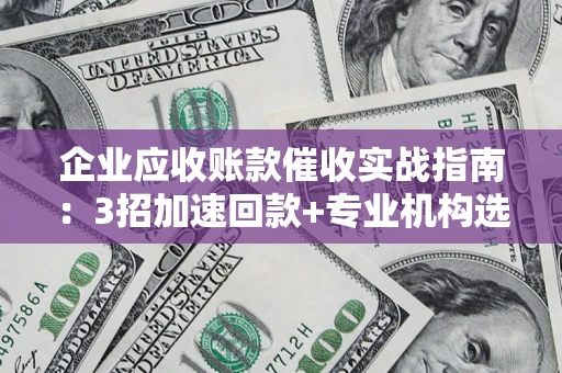 武汉企业应收账款催收实战指南：3招加速回款+专业机构选择避坑