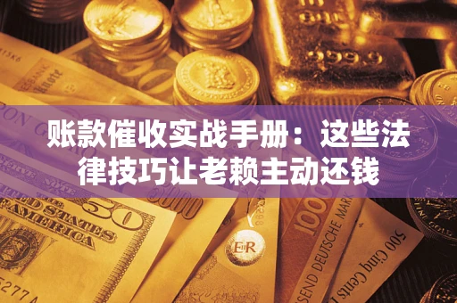 武汉账款催收实战手册：这些法律技巧让老赖主动还钱