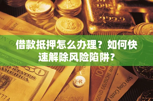武汉借款抵押怎么办理？如何快速解除风险陷阱？