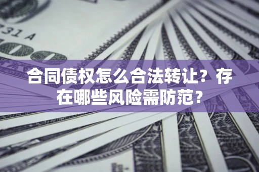 武汉合同债权怎么合法转让？存在哪些风险需防范？