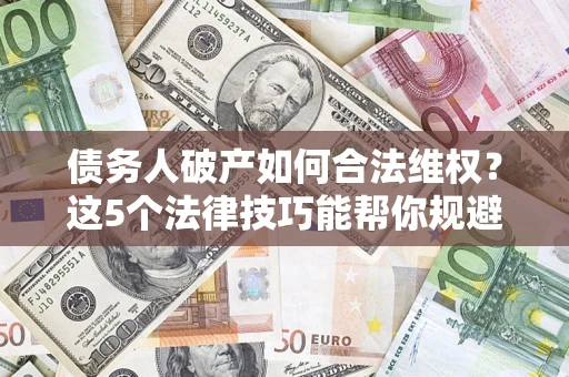 武汉债务人破产如何合法维权？这5个法律技巧能帮你规避风险