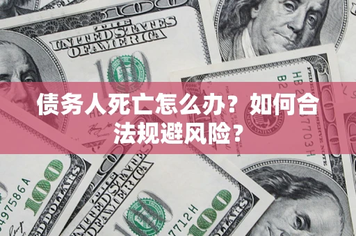 武汉债务人死亡怎么办？如何合法规避风险？