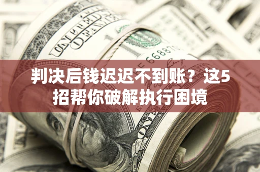武汉判决后钱迟迟不到账？这5招帮你破解执行困境