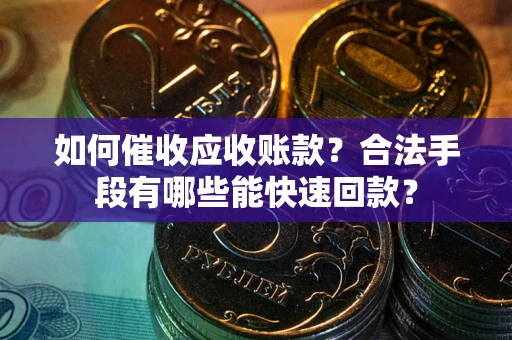 武汉如何催收应收账款？合法手段有哪些能快速回款？