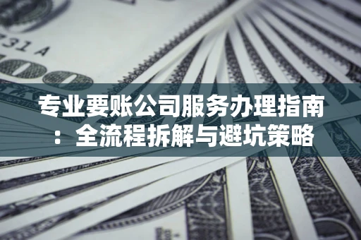 武汉专业要账公司服务办理指南：全流程拆解与避坑策略