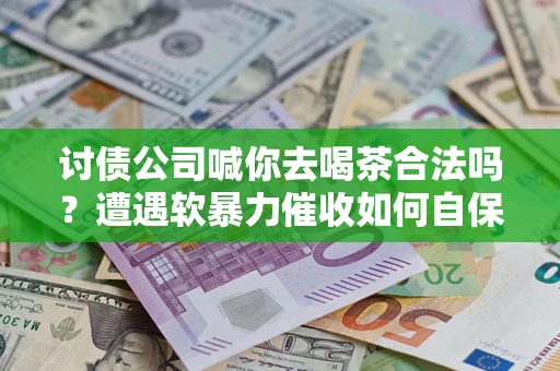 武汉讨债公司喊你去喝茶合法吗？遭遇软暴力催收如何自保？
