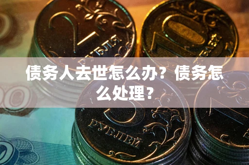 武汉债务人去世怎么办？债务怎么处理？