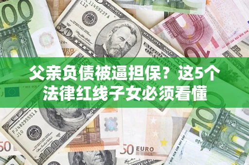 武汉父亲负债被逼担保？这5个法律红线子女必须看懂