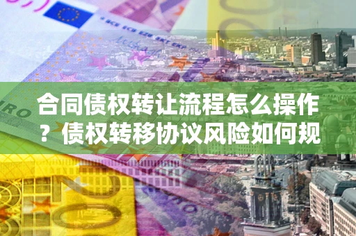 武汉合同债权转让流程怎么操作？债权转移协议风险如何规避？