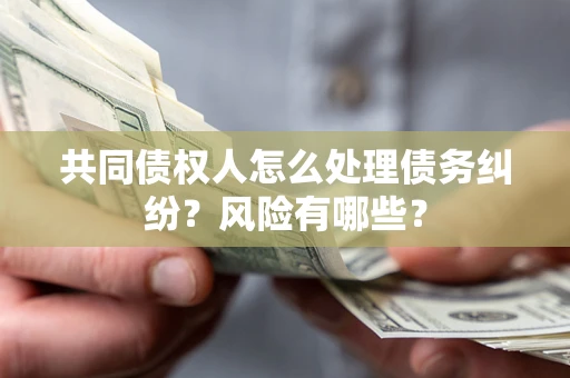 武汉共同债权人怎么处理债务纠纷？风险有哪些？