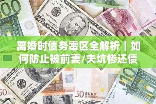 武汉离婚时债务雷区全解析｜如何防止被前妻/夫坑惨还债？