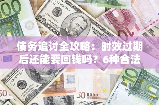 武汉债务追讨全攻略：时效过期后还能要回钱吗？6种合法手段助你维权