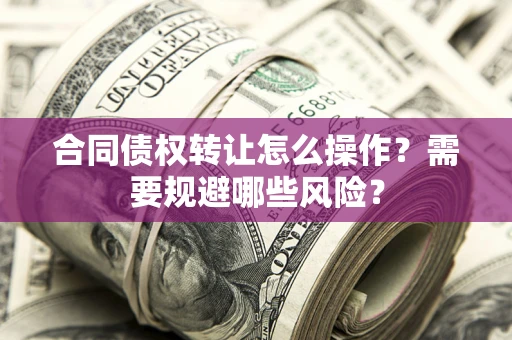 武汉合同债权转让怎么操作？需要规避哪些风险？