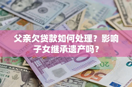 武汉父亲欠贷款如何处理?影响子女继承遗产吗? 武汉父亲欠贷款如何处理?影响子女继承遗产吗?
