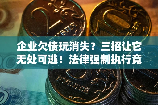 武汉企业欠债玩消失？三招让它无处可逃！法律强制执行竟比讨债公司还狠？