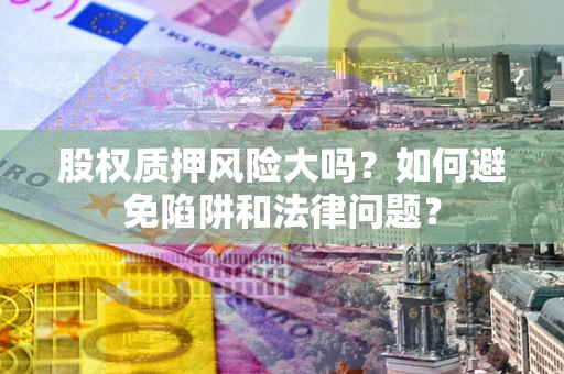 武汉股权质押风险大吗？如何避免陷阱和法律问题？