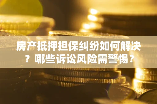 武汉房产抵押担保纠纷如何解决？哪些诉讼风险需警惕？