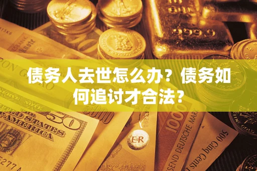 武汉债务人去世怎么办？债务如何追讨才合法？