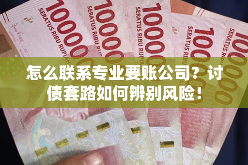武汉怎么联系专业要账公司？讨债套路如何辨别风险！